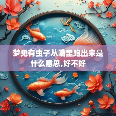 梦见有虫子从嘴里跑出来是什么意思,好不好