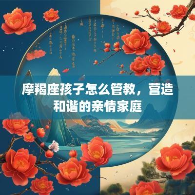 摩羯座孩子怎么管教，营造和谐的亲情家庭