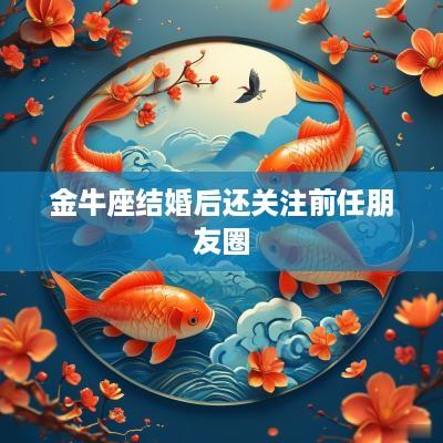 金牛座结婚后还关注前任朋友圈
