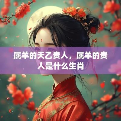 属羊的天乙贵人，属羊的贵人是什么生肖