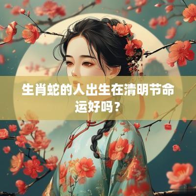 生肖蛇的人出生在清明节命运好吗？