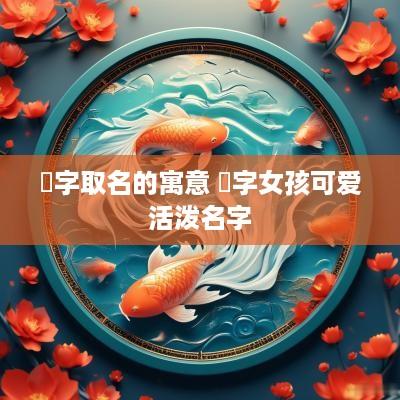 祎字取名的寓意 祎字女孩可爱活泼名字