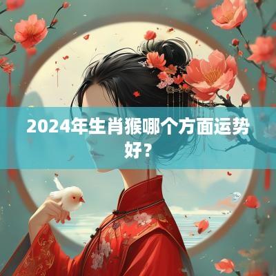 2025年生肖猴哪个方面运势好？
