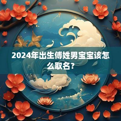 2025年出生傅姓男宝宝该怎么取名？