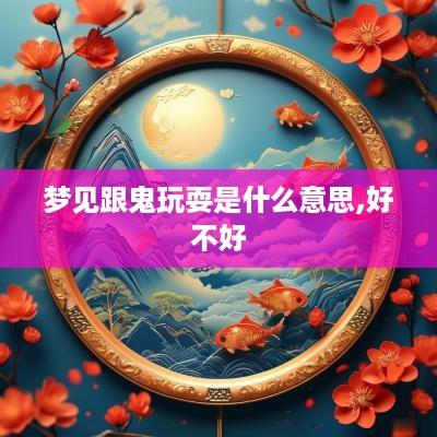 梦见跟鬼玩耍是什么意思,好不好