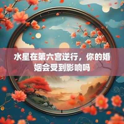 水星在第六宫逆行，你的婚姻会受到影响吗