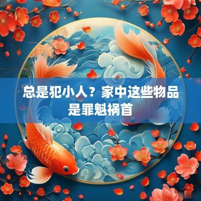 总是犯小人？家中这些物品是罪魁祸首