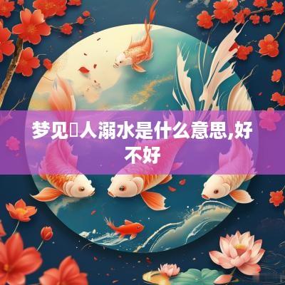 梦见別人溺水是什么意思,好不好
