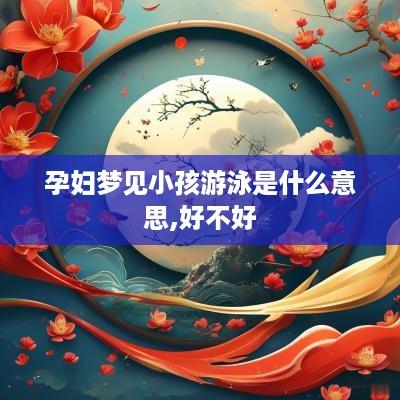 孕妇梦见小孩游泳是什么意思,好不好