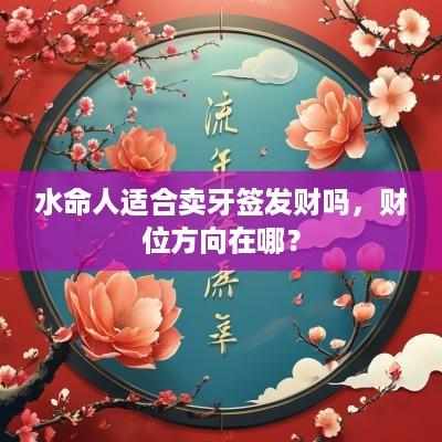 水命人适合卖牙签发财吗，财位方向在哪？