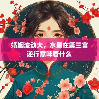 婚姻波动大，水星在第三宫逆行意味着什么