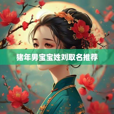 猪年男宝宝姓刘取名推荐