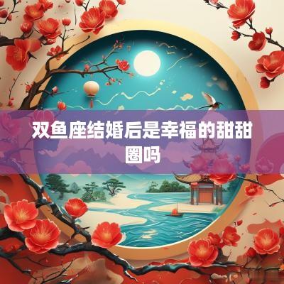 双鱼座结婚后是幸福的甜甜圈吗