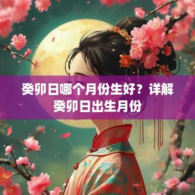 癸卯日哪个月份生好？详解癸卯日出生月份