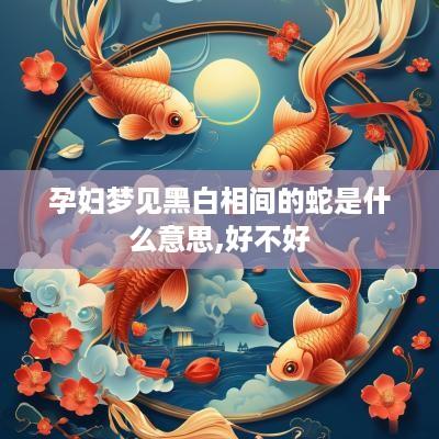 孕妇梦见黑白相间的蛇是什么意思,好不好