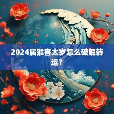 2025属猴害太岁怎么破解转运？