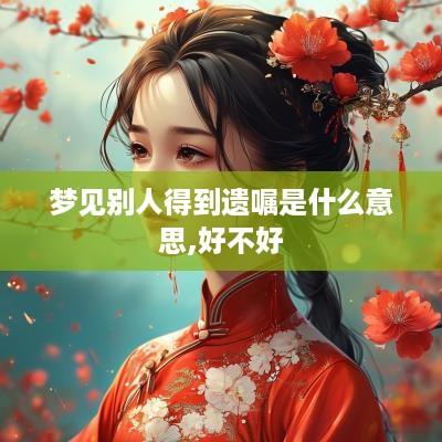 梦见别人得到遗嘱是什么意思,好不好