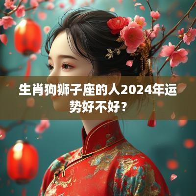 生肖狗狮子座的人2025年运势好不好？