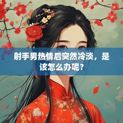 射手男热情后突然冷淡，是该怎么办呢？