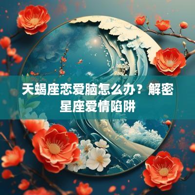 天蝎座恋爱脑怎么办？解密星座爱情陷阱