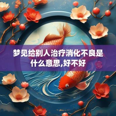 梦见给别人治疗消化不良是什么意思,好不好