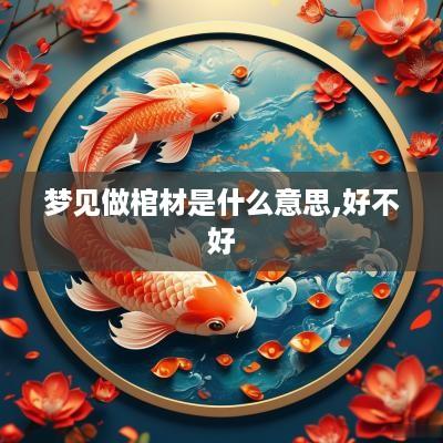 梦见做棺材是什么意思,好不好