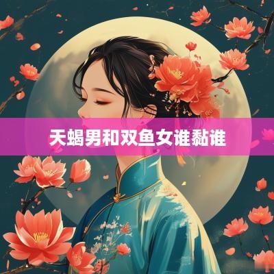 天蝎男和双鱼女谁黏谁