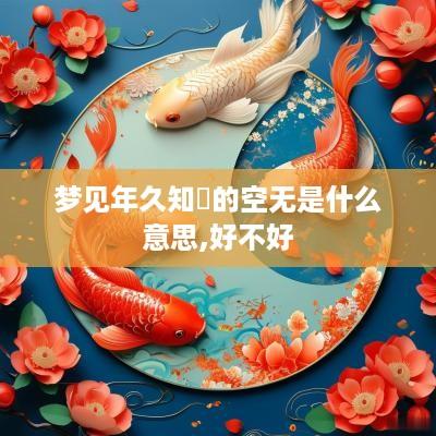 梦见年久知參的空无是什么意思,好不好