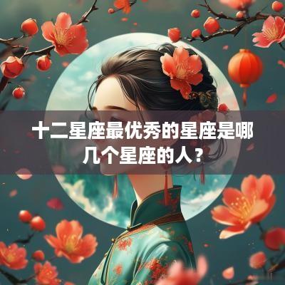 十二星座最优秀的星座是哪几个星座的人？