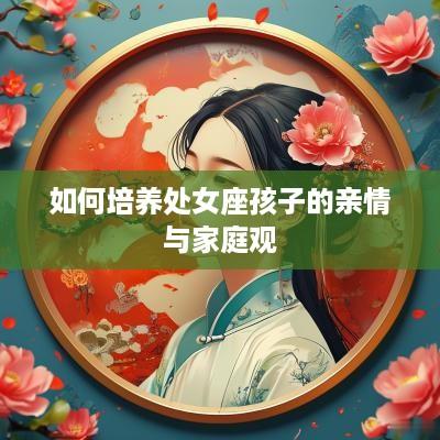 如何培养处女座孩子的亲情与家庭观
