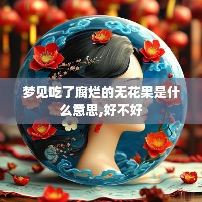 梦见吃了腐烂的无花果是什么意思,好不好