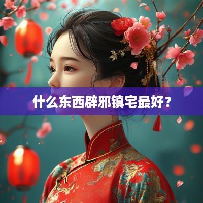 什么东西辟邪镇宅最好？