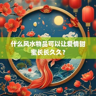 什么风水物品可以让爱情甜蜜长长久久？