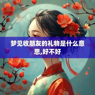 梦见收朋友的礼物是什么意思,好不好