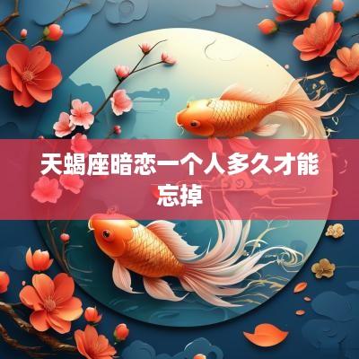 天蝎座暗恋一个人多久才能忘掉