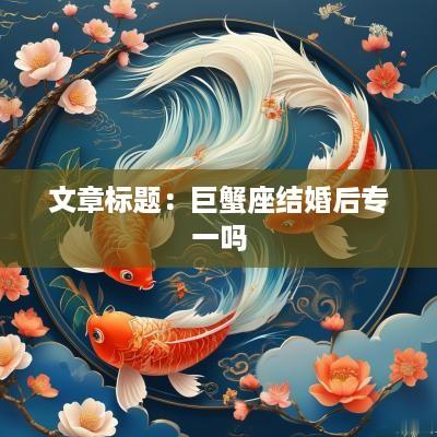 文章标题：巨蟹座结婚后专一吗