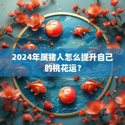2025年属猪人怎么提升自己的桃花运？