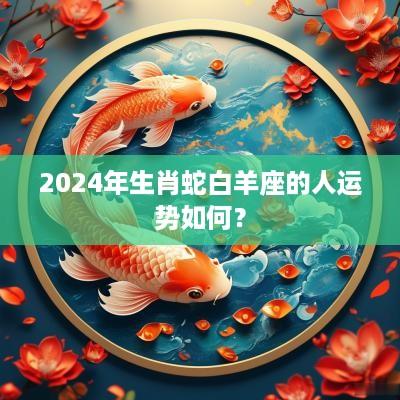 2025年生肖蛇白羊座的人运势如何？