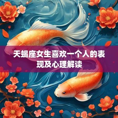 天蝎座女生喜欢一个人的表现及心理解读