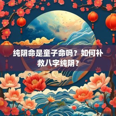 纯阴命是童子命吗？如何补救八字纯阴？