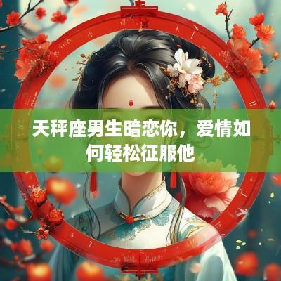 天秤座男生暗恋你，爱情如何轻松征服他