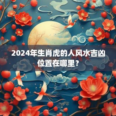 2025年生肖虎的人风水吉凶位置在哪里？
