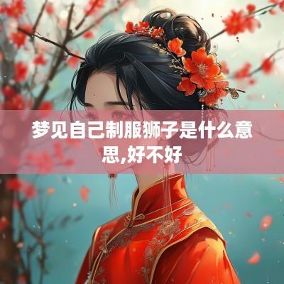 梦见自己制服狮子是什么意思,好不好