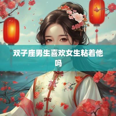 双子座男生喜欢女生粘着他吗