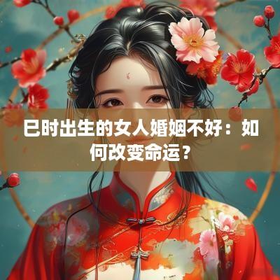 巳时出生的女人婚姻不好：如何改变命运？