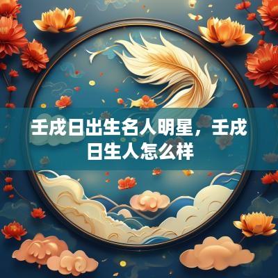 壬戌日出生名人明星，壬戌日生人怎么样