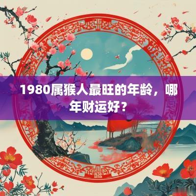 1980属猴人最旺的年龄,哪年财运好? 1980属猴人最旺的年龄,哪年财运好?
