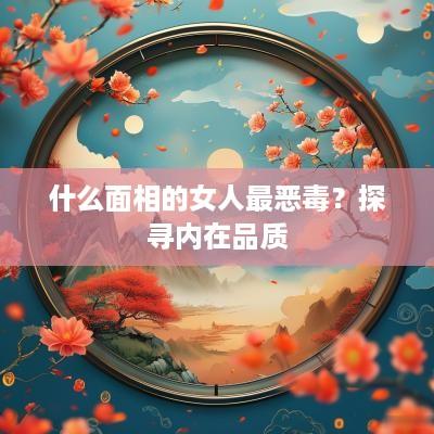 什么面相的女人最恶毒？探寻内在品质
