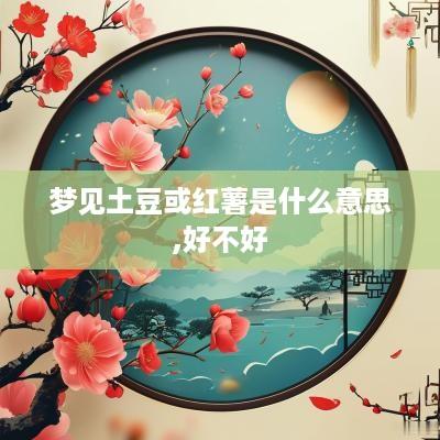 梦见土豆或红薯是什么意思,好不好