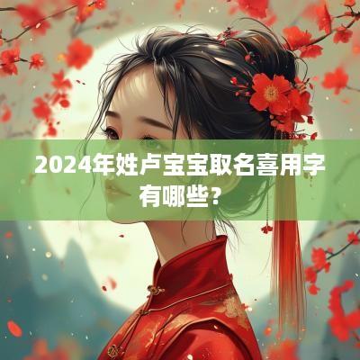 2025年姓卢宝宝取名喜用字有哪些？